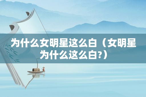 为什么女明星这么白（女明星为什么这么白?）