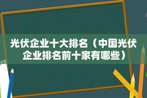 光伏企业十大排名（中国光伏企业排名前十家有哪些）