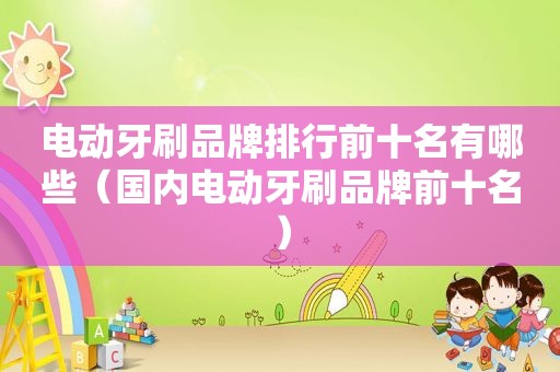 电动牙刷品牌排行前十名有哪些（国内电动牙刷品牌前十名）