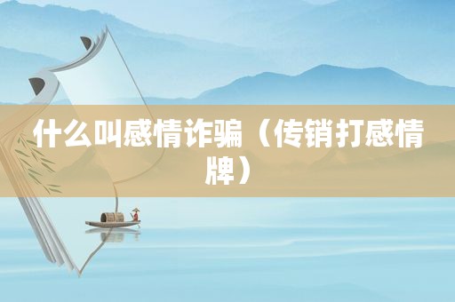 什么叫感情诈骗（传销打感情牌）