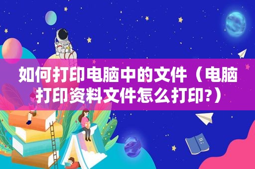 如何打印电脑中的文件（电脑打印资料文件怎么打印?）