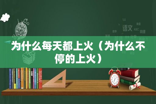 为什么每天都上火（为什么不停的上火）