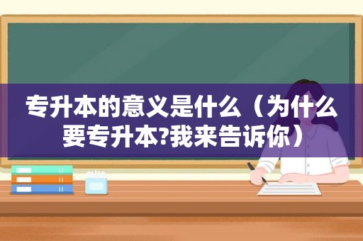 专升本的意义是什么（为什么要专升本?我来告诉你）  第1张