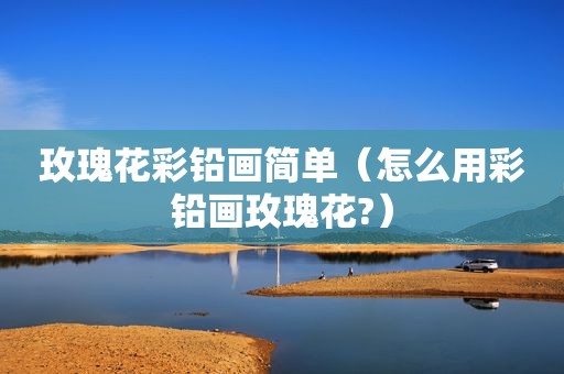 玫瑰花彩铅画简单（怎么用彩铅画玫瑰花?）