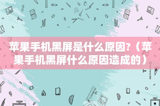苹果手机黑屏是什么原因?（苹果手机黑屏什么原因造成的）
