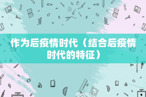 作为后疫情时代（结合后疫情时代的特征）
