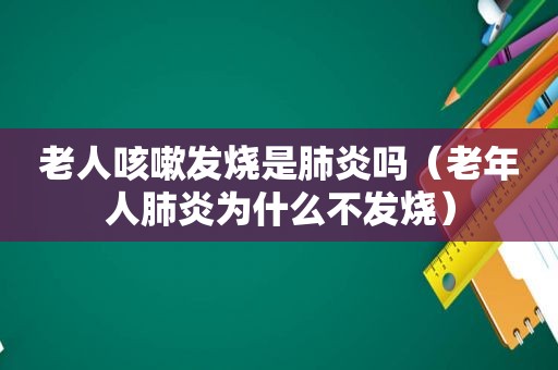 老人咳嗽发烧是肺炎吗（老年人肺炎为什么不发烧）