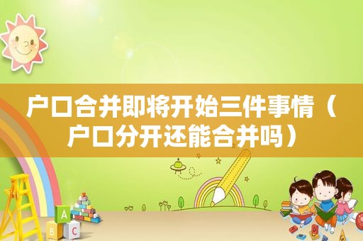 户口合并即将开始三件事情（户口分开还能合并吗）