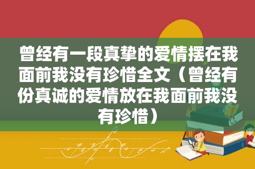 曾经有一段真挚的爱情摆在我面前我没有珍惜全文（曾经有份真诚的爱情放在我面前我没有珍惜）