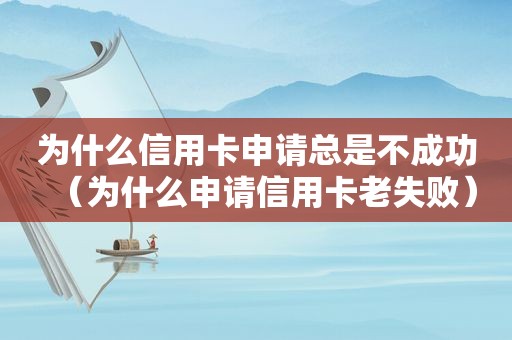 为什么信用卡申请总是不成功（为什么申请信用卡老失败）