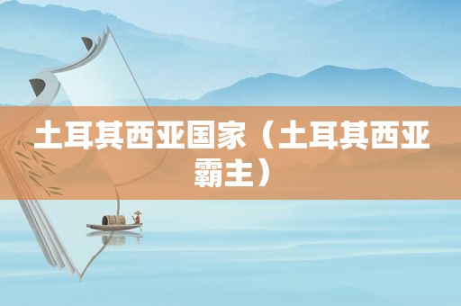 土耳其西亚国家（土耳其西亚霸主）