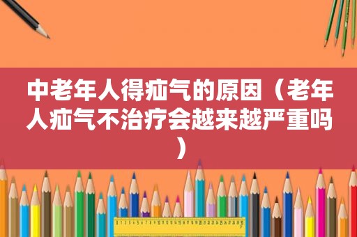 中老年人得疝气的原因（老年人疝气不治疗会越来越严重吗）