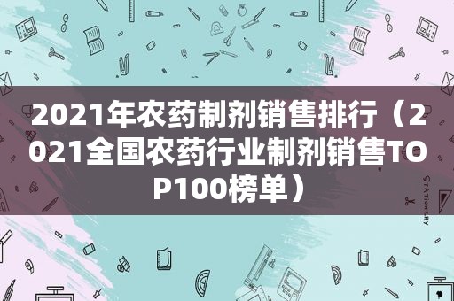 2021年农药制剂销售排行（2021全国农药行业制剂销售TOP100榜单）