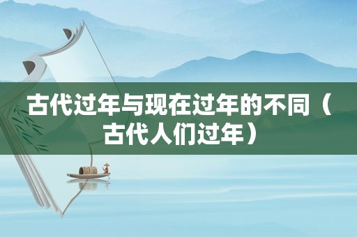 古代过年与现在过年的不同（古代人们过年）