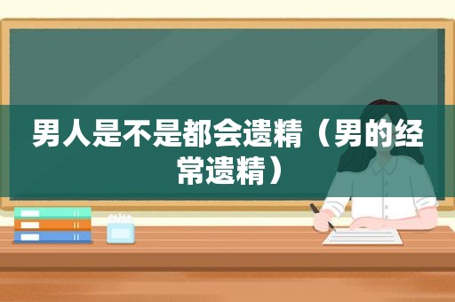 男人是不是都会遗精（男的经常遗精）