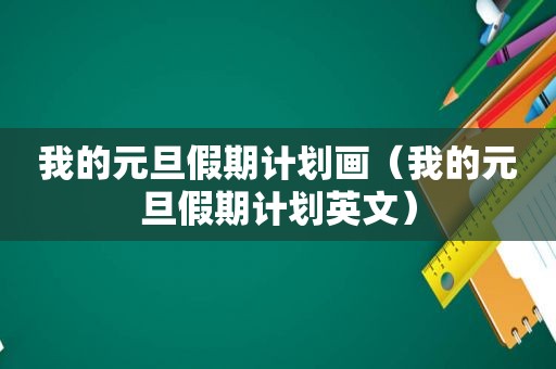 我的元旦假期计划画（我的元旦假期计划英文）
