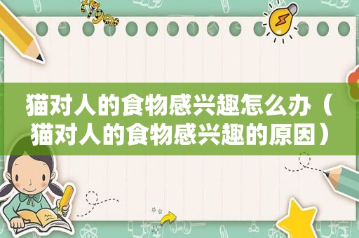 猫对人的食物感兴趣怎么办（猫对人的食物感兴趣的原因）