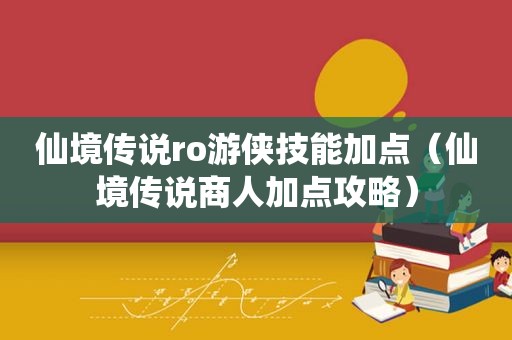 仙境传说ro游侠技能加点（仙境传说商人加点攻略）