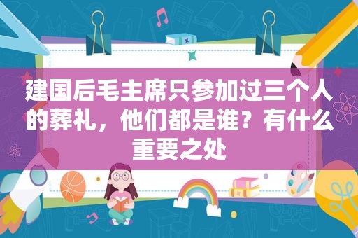 建国后毛主席只参加过三个人的葬礼，他们都是谁？有什么重要之处
