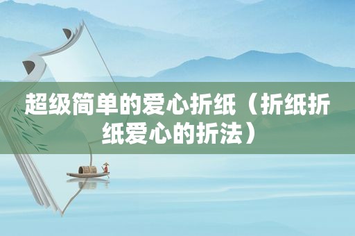 超级简单的爱心折纸（折纸折纸爱心的折法）