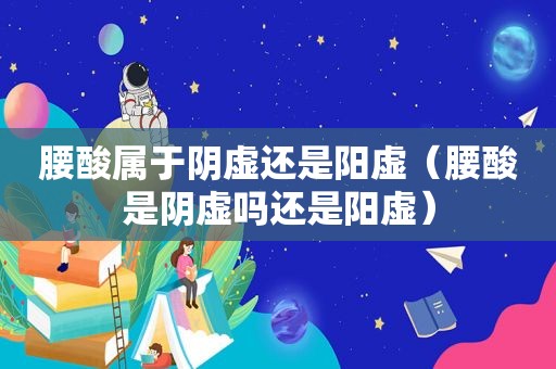 腰酸属于阴虚还是阳虚（腰酸是阴虚吗还是阳虚）