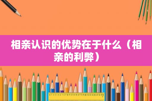 相亲认识的优势在于什么（相亲的利弊）
