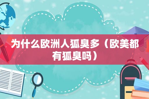 为什么欧洲人狐臭多（欧美都有狐臭吗）