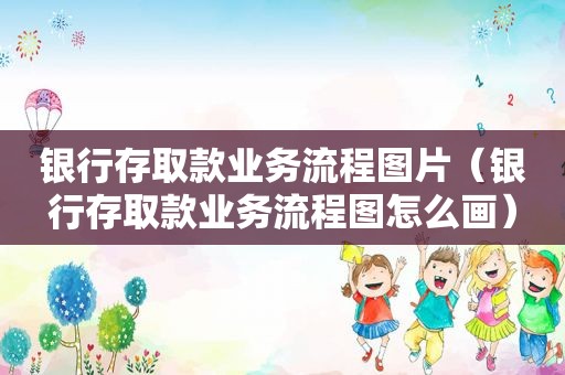 银行存取款业务流程图片（银行存取款业务流程图怎么画）