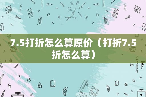 7.5打折怎么算原价（打折7.5折怎么算）