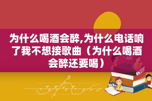 为什么喝酒会醉,为什么电话响了我不想接歌曲（为什么喝酒会醉还要喝）  第1张