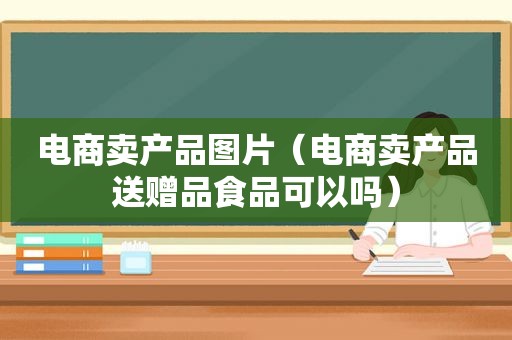 电商卖产品图片（电商卖产品送赠品食品可以吗）