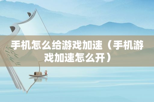 手机怎么给游戏加速（手机游戏加速怎么开）