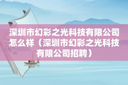 深圳市幻彩之光科技有限公司怎么样（深圳市幻彩之光科技有限公司招聘）