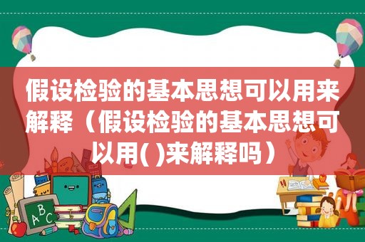 假设检验的基本思想可以用来解释（假设检验的基本思想可以用( )来解释吗）