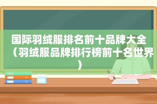 国际羽绒服排名前十品牌大全（羽绒服品牌排行榜前十名世界）
