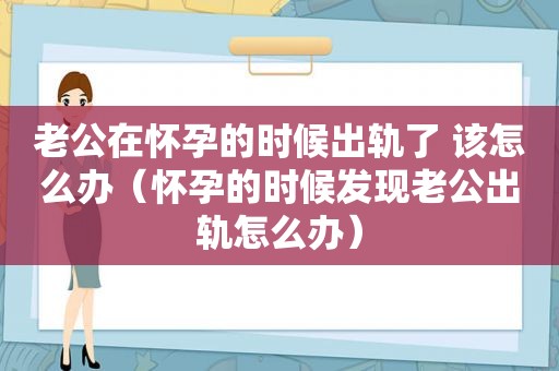 老公在怀孕的时候出轨了 该怎么办（怀孕的时候发现老公出轨怎么办）