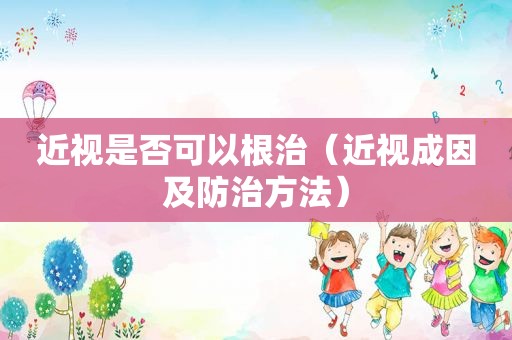 近视是否可以根治（近视成因及防治方法）