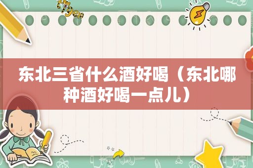 东北三省什么酒好喝（东北哪种酒好喝一点儿）