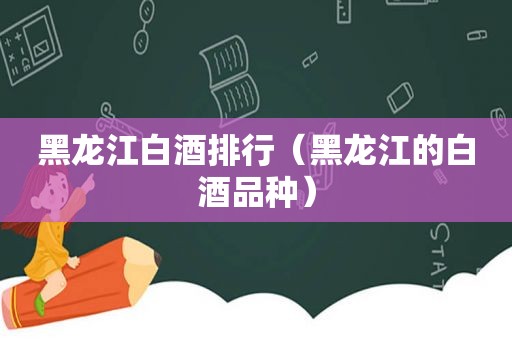 黑龙江白酒排行（黑龙江的白酒品种）