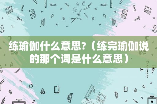 练瑜伽什么意思?（练完瑜伽说的那个词是什么意思）  第1张