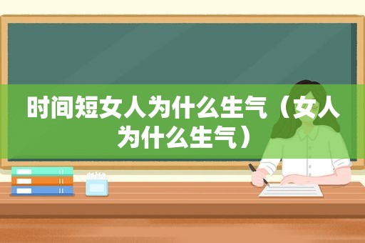 时间短女人为什么生气（女人为什么生气）