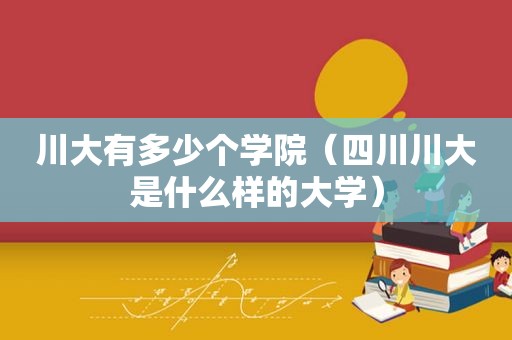 川大有多少个学院（四川川大是什么样的大学）