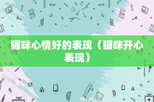 猫咪心情好的表现（猫咪开心表现）
