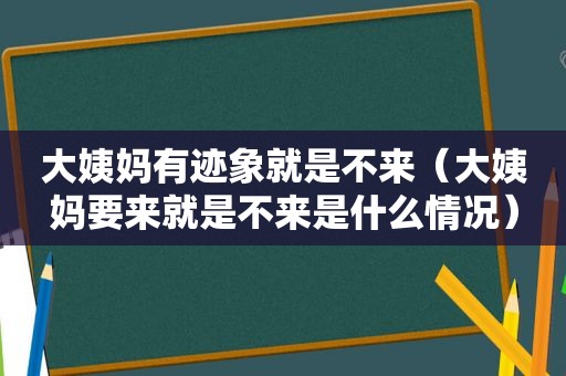 大姨妈有迹象就是不来（大姨妈要来就是不来是什么情况）