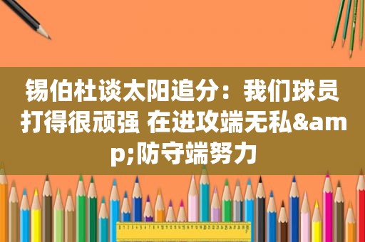 锡伯杜谈太阳追分：我们球员打得很顽强 在进攻端无私&防守端努力