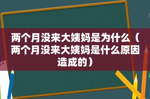 两个月没来大姨妈是为什么（两个月没来大姨妈是什么原因造成的）