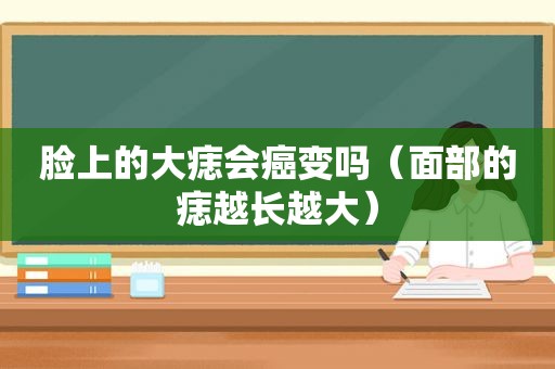 脸上的大痣会癌变吗（面部的痣越长越大）