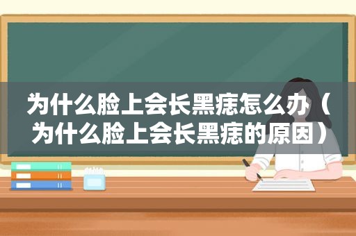 为什么脸上会长黑痣怎么办（为什么脸上会长黑痣的原因）