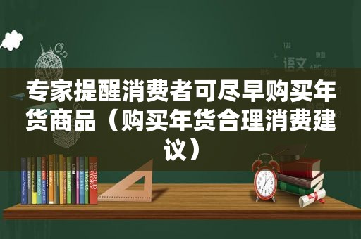 专家提醒消费者可尽早购买年货商品（购买年货合理消费建议）