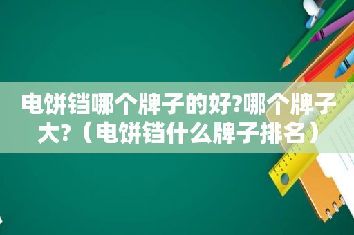 电饼铛哪个牌子的好?哪个牌子大?（电饼铛什么牌子排名）